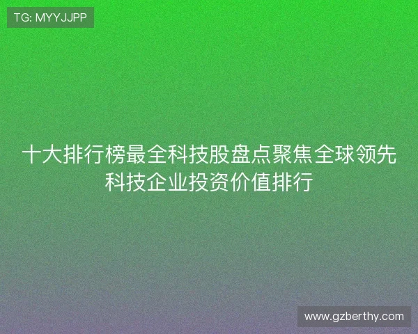 十大排行榜最全科技股盘点聚焦全球领先科技企业投资价值排行